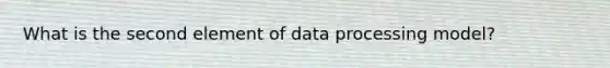 What is the second element of data processing model?