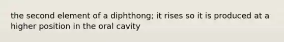 the second element of a diphthong; it rises so it is produced at a higher position in the oral cavity