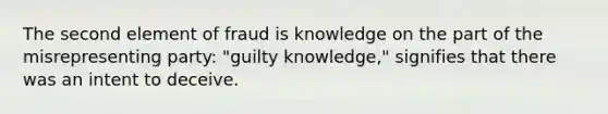 The second element of fraud is knowledge on the part of the misrepresenting party: "guilty knowledge," signifies that there was an intent to deceive.