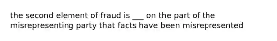 the second element of fraud is ___ on the part of the misrepresenting party that facts have been misrepresented