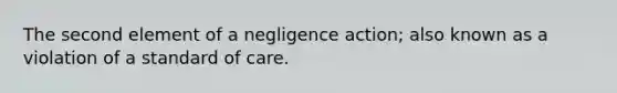 The second element of a negligence action; also known as a violation of a standard of care.