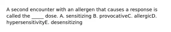 A second encounter with an allergen that causes a response is called the _____ dose. A. sensitizing B. provocativeC. allergicD. hypersensitivityE. desensitizing