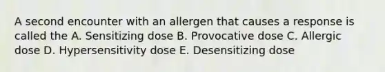 A second encounter with an allergen that causes a response is called the A. Sensitizing dose B. Provocative dose C. Allergic dose D. Hypersensitivity dose E. Desensitizing dose