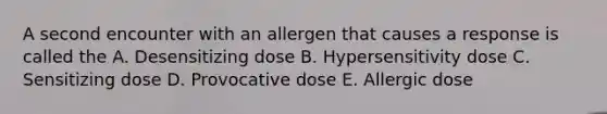 A second encounter with an allergen that causes a response is called the A. Desensitizing dose B. Hypersensitivity dose C. Sensitizing dose D. Provocative dose E. Allergic dose