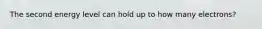 The second energy level can hold up to how many electrons?