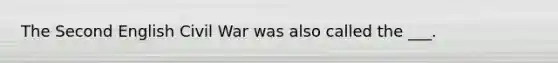 The Second English Civil War was also called the ___.