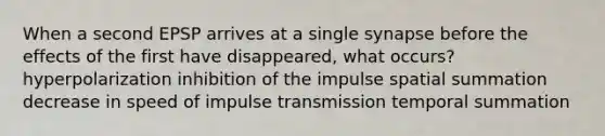 When a second EPSP arrives at a single synapse before the effects of the first have disappeared, what occurs? hyperpolarization inhibition of the impulse spatial summation decrease in speed of impulse transmission temporal summation