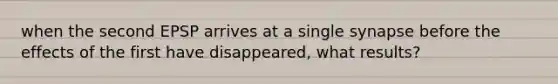 when the second EPSP arrives at a single synapse before the effects of the first have disappeared, what results?