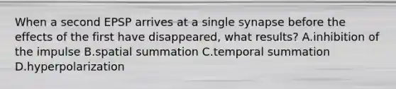 When a second EPSP arrives at a single synapse before the effects of the first have disappeared, what results? A.inhibition of the impulse B.spatial summation C.temporal summation D.hyperpolarization