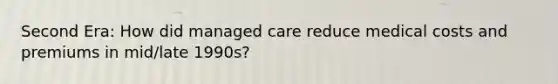 Second Era: How did managed care reduce medical costs and premiums in mid/late 1990s?