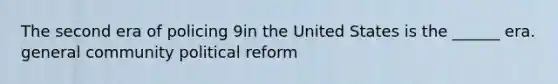 The second era of policing 9in the United States is the ______ era. general community political reform