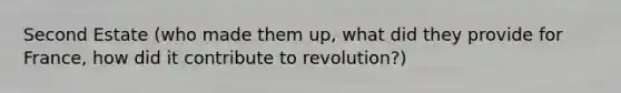 Second Estate (who made them up, what did they provide for France, how did it contribute to revolution?)