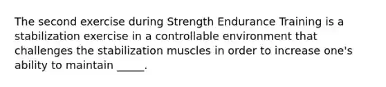 The second exercise during Strength Endurance Training is a stabilization exercise in a controllable environment that challenges the stabilization muscles in order to increase one's ability to maintain _____.