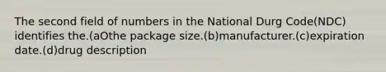 The second field of numbers in the National Durg Code(NDC) identifies the.(aOthe package size.(b)manufacturer.(c)expiration date.(d)drug description