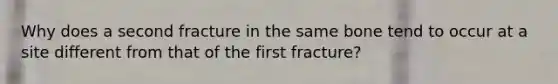 Why does a second fracture in the same bone tend to occur at a site different from that of the first fracture?