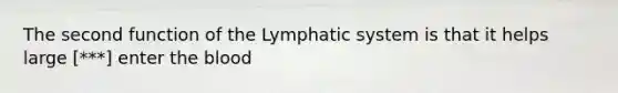 The second function of the Lymphatic system is that it helps large [***] enter <a href='https://www.questionai.com/knowledge/k7oXMfj7lk-the-blood' class='anchor-knowledge'>the blood</a>