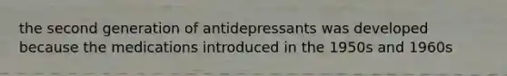 the second generation of antidepressants was developed because the medications introduced in the 1950s and 1960s