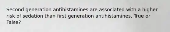 Second generation antihistamines are associated with a higher risk of sedation than first generation antihistamines. True or False?