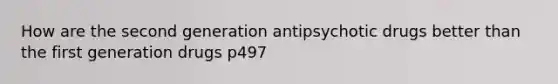 How are the second generation antipsychotic drugs better than the first generation drugs p497