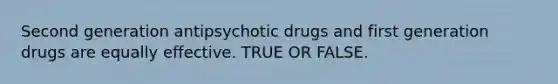 Second generation antipsychotic drugs and first generation drugs are equally effective. TRUE OR FALSE.