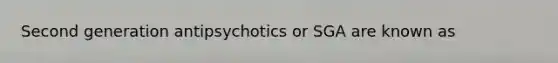 Second generation antipsychotics or SGA are known as