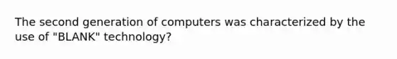 The second generation of computers was characterized by the use of "BLANK" technology?