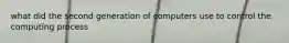 what did the second generation of computers use to control the computing process