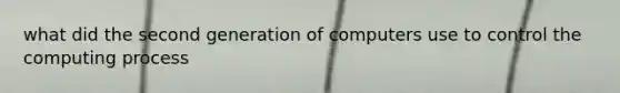 what did the second generation of computers use to control the computing process