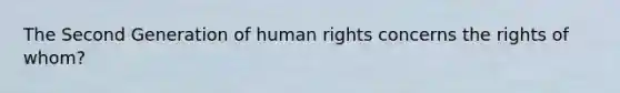 The Second Generation of human rights concerns the rights of whom?