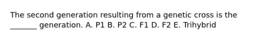 The second generation resulting from a genetic cross is the _______ generation. A. P1 B. P2 C. F1 D. F2 E. Trihybrid