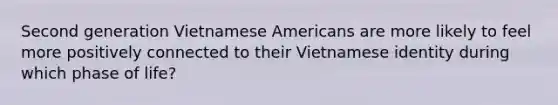 Second generation Vietnamese Americans are more likely to feel more positively connected to their Vietnamese identity during which phase of life?