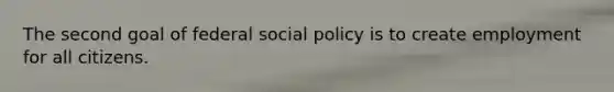 The second goal of federal social policy is to create employment for all citizens.