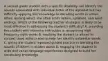 A second grade student with a specific disability can identify the sounds associated with individual letter of the alphabet but has difficulty applying this knowledge to decoding words in a text. When reading aloud, she often omits letters, syllables, and word endings. Which of the following teacher strategies is likely to be most effective in addressing the student's difficulty? A. providing the student with intensive instruction in recognizing high frequency sight words B. teaching the student to attend to context clues within a text to help her identify unfamiliar words C. giving the student repeated guided practice in blending the sounds of letters in written words D. engaging the student in wide and varied language experiences designed to build her vocabulary knowledge