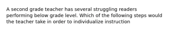 A second grade teacher has several struggling readers performing below grade level. Which of the following steps would the teacher take in order to individualize instruction