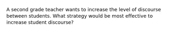 A second grade teacher wants to increase the level of discourse between students. What strategy would be most effective to increase student discourse?