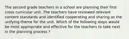 The second grade teachers in a school are planning their first cross curricular unit. The teachers have reviewed relevant content standards and identified cooperating and sharing as the unifying theme for the unit. Which of the following steps would be most appropriate and effective for the teachers to take next in the planning process ?