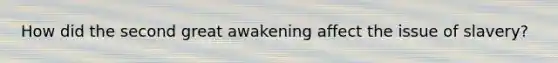 How did the second great awakening affect the issue of slavery?