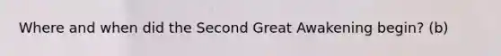 Where and when did the Second Great Awakening begin? (b)