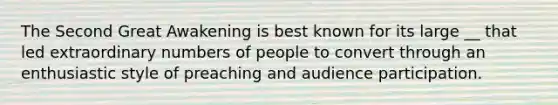 The Second Great Awakening is best known for its large __ that led extraordinary numbers of people to convert through an enthusiastic style of preaching and audience participation.