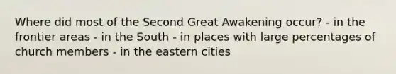 Where did most of the Second Great Awakening occur? - in the frontier areas - in the South - in places with large percentages of church members - in the eastern cities