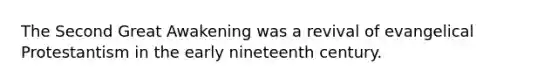 The Second Great Awakening was a revival of evangelical Protestantism in the early nineteenth century.