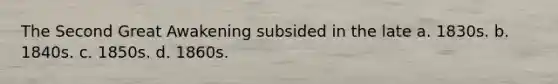 The Second Great Awakening subsided in the late a. 1830s. b. 1840s. c. 1850s. d. 1860s.