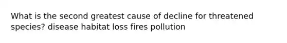 What is the second greatest cause of decline for threatened species? disease habitat loss fires pollution