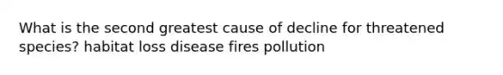 What is the second greatest cause of decline for threatened species? habitat loss disease fires pollution