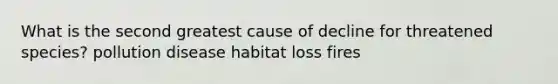 What is the second greatest cause of decline for threatened species? pollution disease habitat loss fires