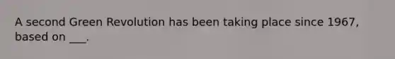 A second Green Revolution has been taking place since 1967, based on ___.