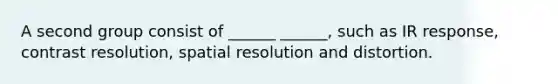 A second group consist of ______ ______, such as IR response, contrast resolution, spatial resolution and distortion.