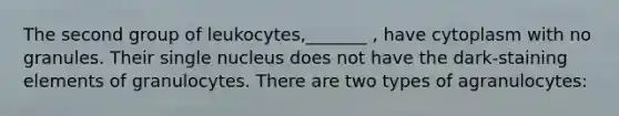 The second group of leukocytes,_______ , have cytoplasm with no granules. Their single nucleus does not have the dark-staining elements of granulocytes. There are two types of agranulocytes: