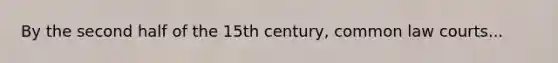 By the second half of the 15th century, common law courts...