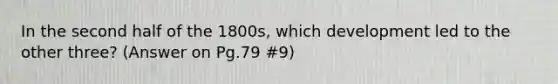 In the second half of the 1800s, which development led to the other three? (Answer on Pg.79 #9)